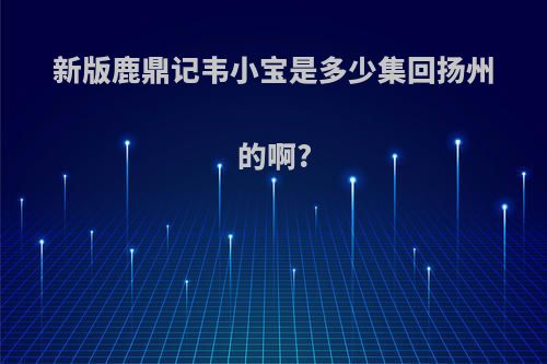 新版鹿鼎记韦小宝是多少集回扬州的啊?