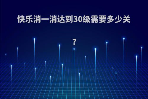 快乐消一消达到30级需要多少关?