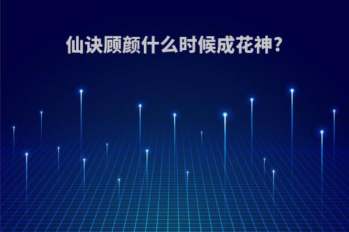 仙诀顾颜什么时候成花神?