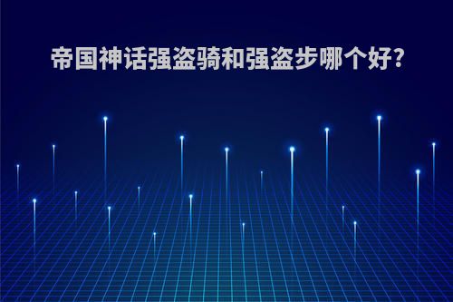帝国神话强盗骑和强盗步哪个好?