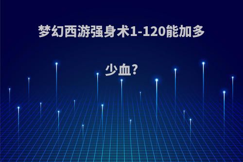 梦幻西游强身术1-120能加多少血?