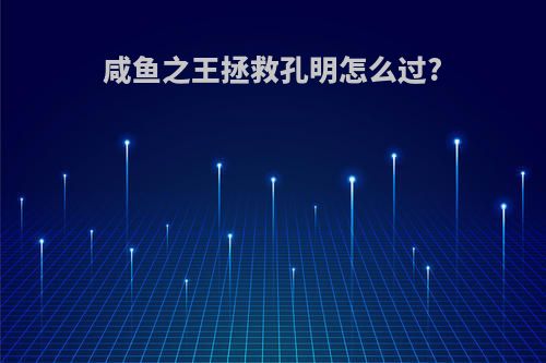 咸鱼之王拯救孔明怎么过?