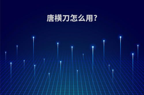 唐横刀怎么用?