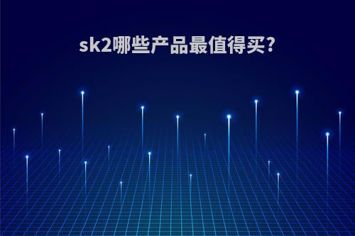 sk2哪些产品最值得买?
