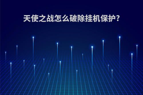 天使之战怎么破除挂机保护?