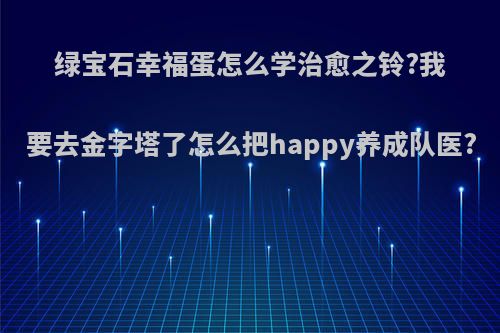 绿宝石幸福蛋怎么学治愈之铃?我要去金字塔了怎么把happy养成队医?