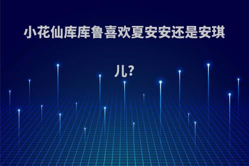 小花仙库库鲁喜欢夏安安还是安琪儿?