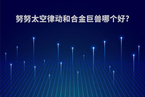 努努太空律动和合金巨兽哪个好?