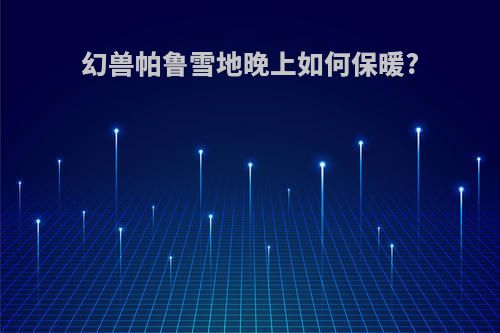 幻兽帕鲁雪地晚上如何保暖?