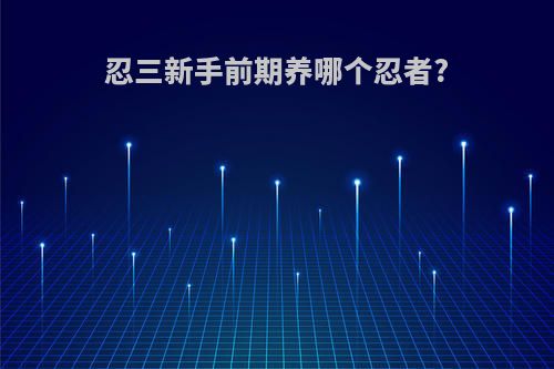 忍三新手前期养哪个忍者?