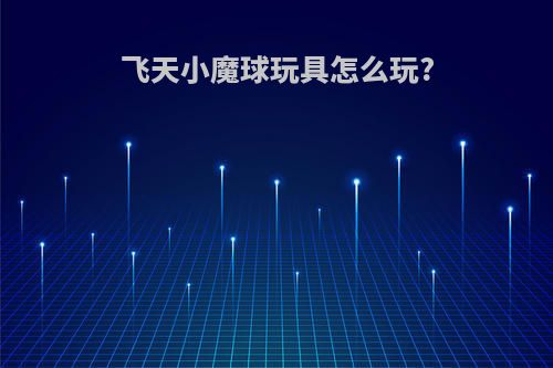 飞天小魔球玩具怎么玩?