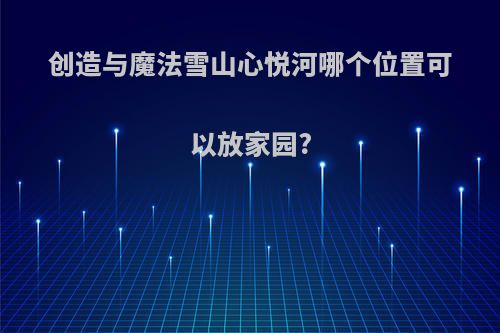 创造与魔法雪山心悦河哪个位置可以放家园?