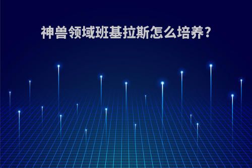 神兽领域班基拉斯怎么培养?