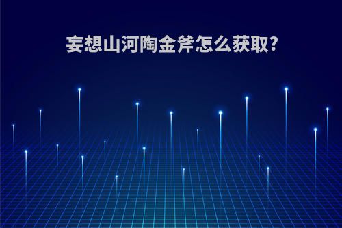 妄想山河陶金斧怎么获取?