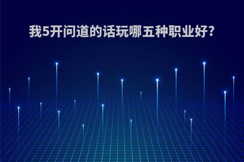 我5开问道的话玩哪五种职业好?