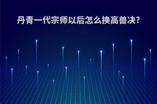 丹青一代宗师以后怎么换高兽决?