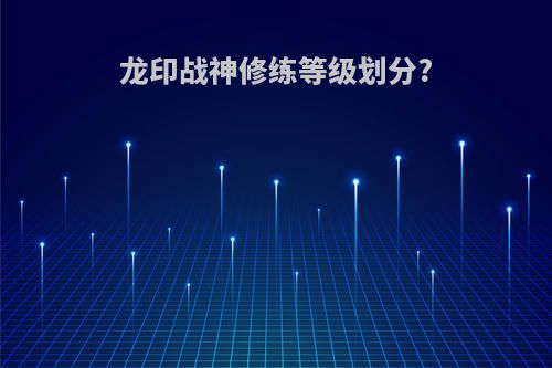 龙印战神修练等级划分?