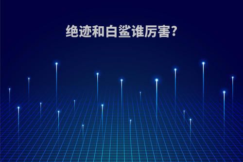 绝迹和白鲨谁厉害?
