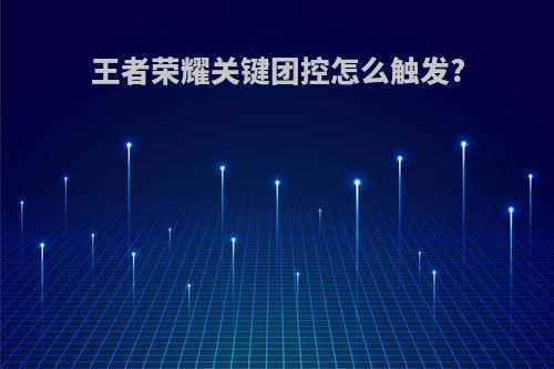王者荣耀关键团控怎么触发?