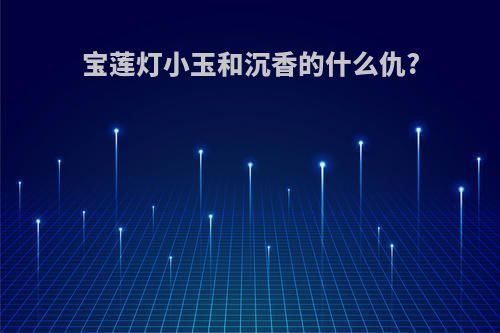 宝莲灯小玉和沉香的什么仇?