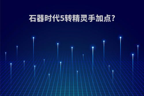 石器时代5转精灵手加点?