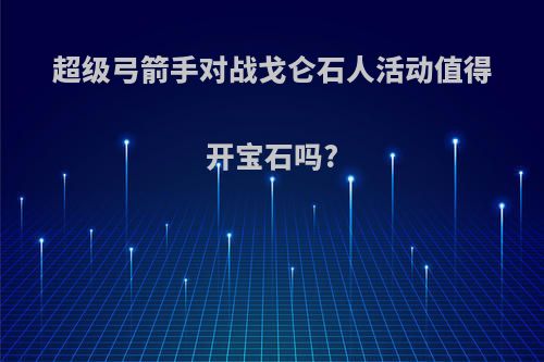 超级弓箭手对战戈仑石人活动值得开宝石吗?