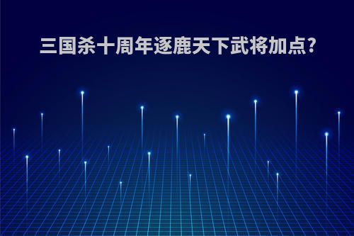三国杀十周年逐鹿天下武将加点?