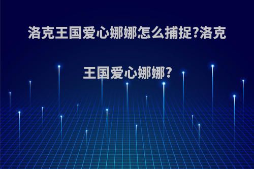 洛克王国爱心娜娜怎么捕捉?洛克王国爱心娜娜?
