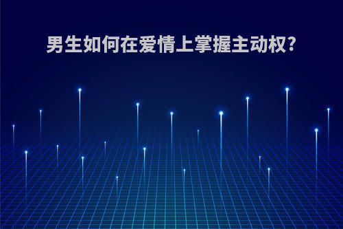 男生如何在爱情上掌握主动权?