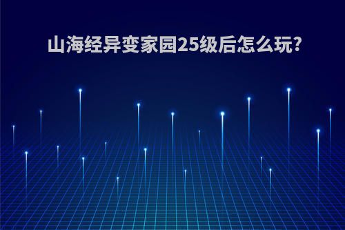 山海经异变家园25级后怎么玩?