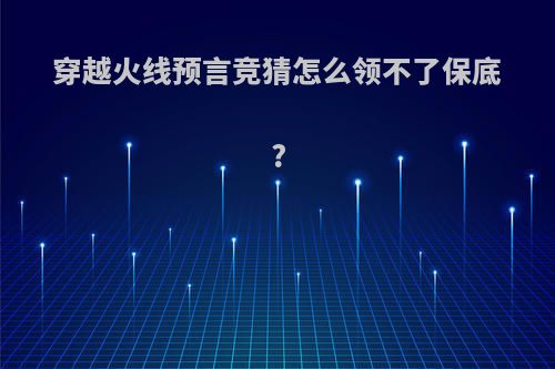 穿越火线预言竞猜怎么领不了保底?