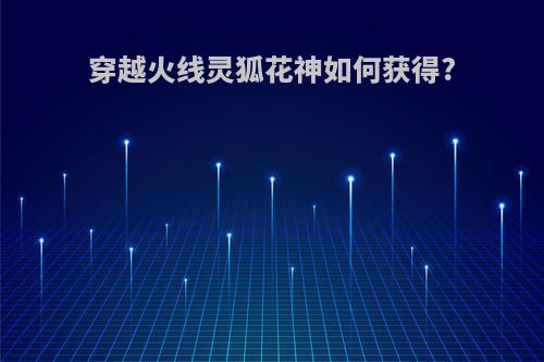 穿越火线灵狐花神如何获得?