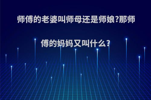 师傅的老婆叫师母还是师娘?那师傅的妈妈又叫什么?