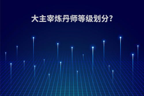 大主宰炼丹师等级划分?