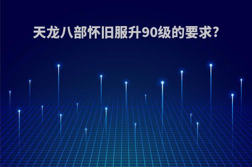 天龙八部怀旧服升90级的要求?