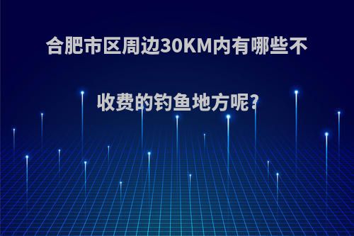 合肥市区周边30KM内有哪些不收费的钓鱼地方呢?