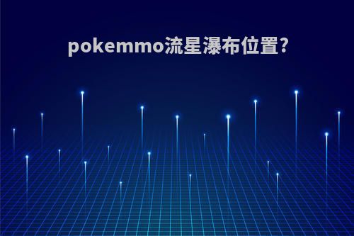 pokemmo流星瀑布位置?