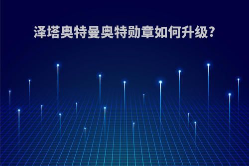 泽塔奥特曼奥特勋章如何升级?