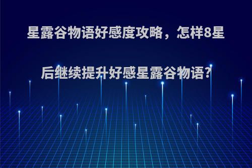 星露谷物语好感度攻略，怎样8星后继续提升好感星露谷物语?