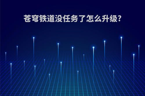 苍穹铁道没任务了怎么升级?