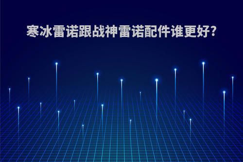 寒冰雷诺跟战神雷诺配件谁更好?