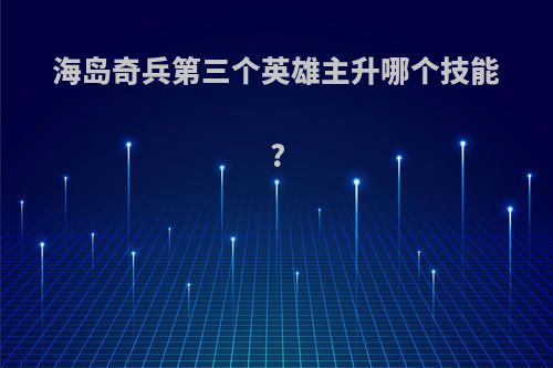 海岛奇兵第三个英雄主升哪个技能?