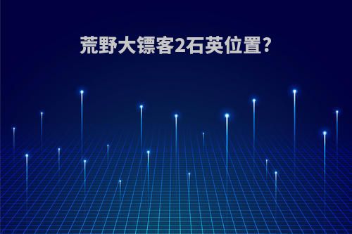荒野大镖客2石英位置?