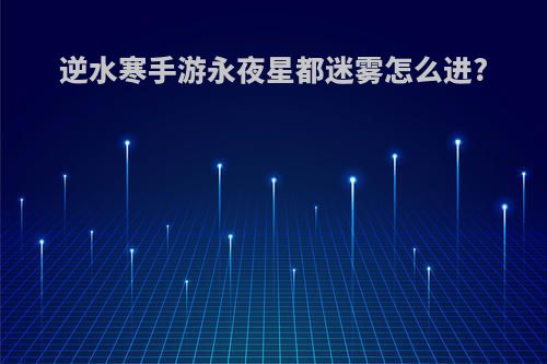 逆水寒手游永夜星都迷雾怎么进?