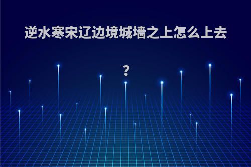 逆水寒宋辽边境城墙之上怎么上去?
