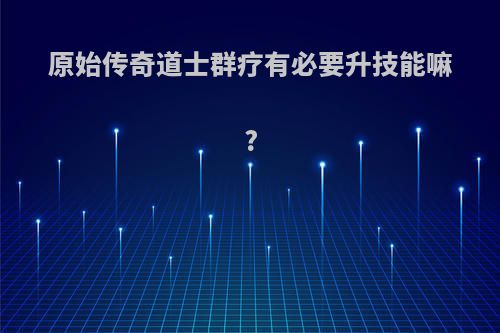 原始传奇道士群疗有必要升技能嘛?