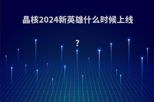 晶核2024新英雄什么时候上线?