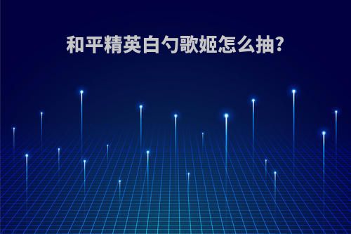 和平精英白勺歌姬怎么抽?