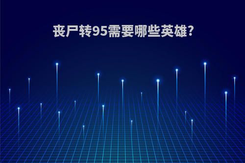 丧尸转95需要哪些英雄?