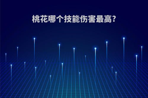 桃花哪个技能伤害最高?